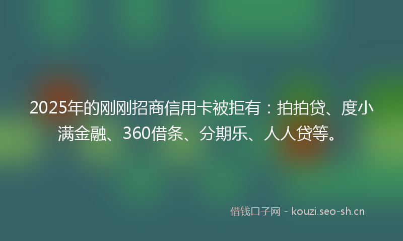 2025年的刚刚招商信用卡被拒有：拍拍贷、度小满金融、360借条、分期乐、人人贷等。