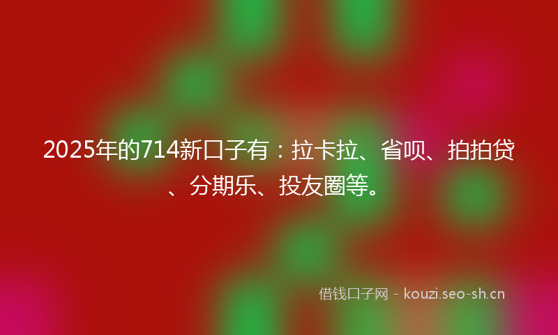 2025年的714新口子有：拉卡拉、省呗、拍拍贷、分期乐、投友圈等。