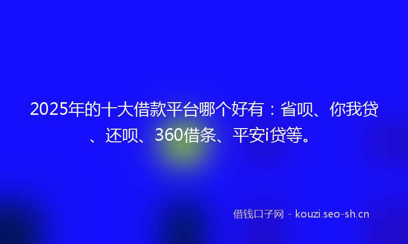 2025年的十大借款平台哪个好有：省呗、你我贷、还呗、360借条、平安i贷等。