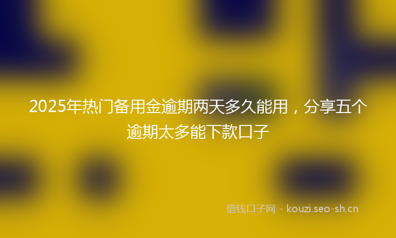 2025年热门备用金逾期两天多久能用，分享五个逾期太多能下款口子