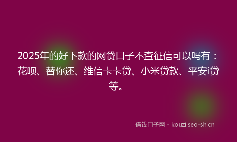 2025年的好下款的网贷口子不查征信可以吗有：花呗、替你还、维信卡卡贷、小米贷款、平安i贷等。
