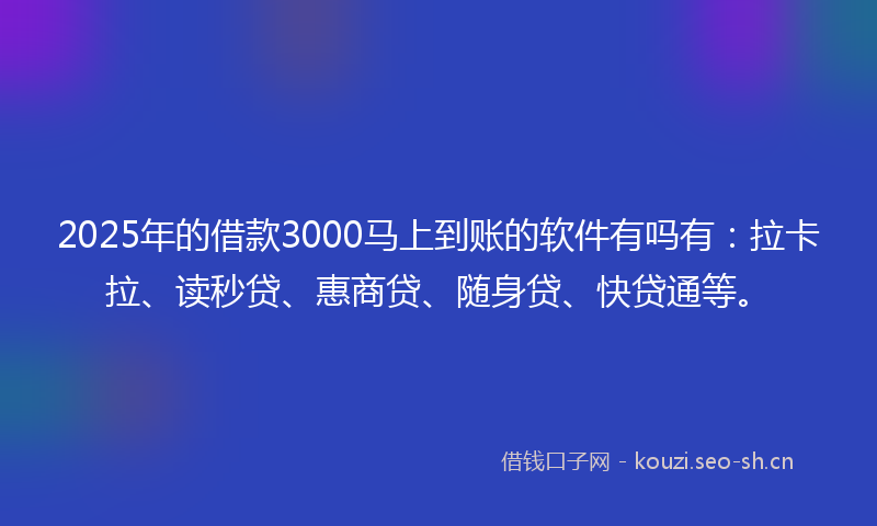 2025年的借款3000马上到账的软件有吗有：拉卡拉、读秒贷、惠商贷、随身贷、快贷通等。