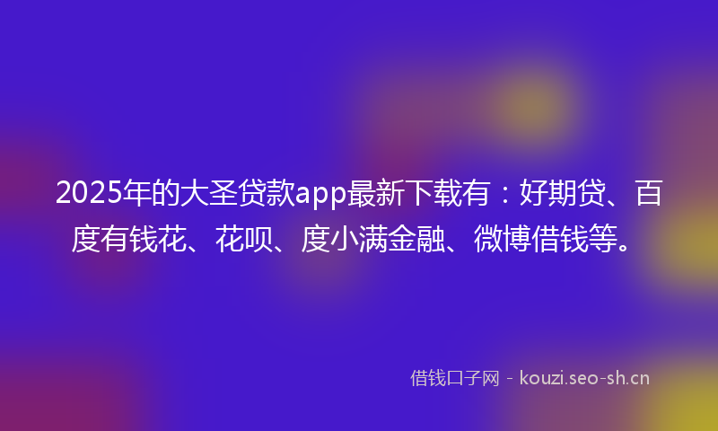 2025年的大圣贷款app最新下载有：好期贷、百度有钱花、花呗、度小满金融、微博借钱等。