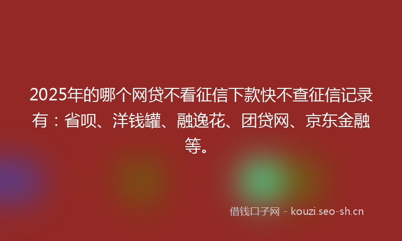 2025年的哪个网贷不看征信下款快不查征信记录有：省呗、洋钱罐、融逸花、团贷网、京东金融等。