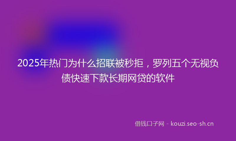 2025年热门为什么招联被秒拒，罗列五个无视负债快速下款长期网贷的软件