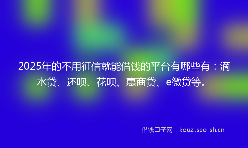 2025年的不用征信就能借钱的平台有哪些有：滴水贷、还呗、花呗、惠商贷、e微贷等。