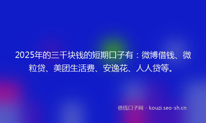 2025年的三千块钱的短期口子有：微博借钱、微粒贷、美团生活费、安逸花、人人贷等。