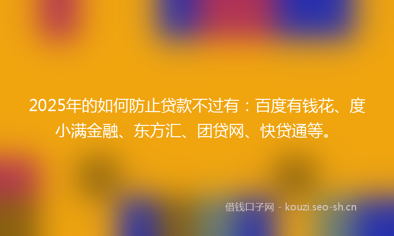 2025年的如何防止贷款不过有：百度有钱花、度小满金融、东方汇、团贷网、快贷通等。
