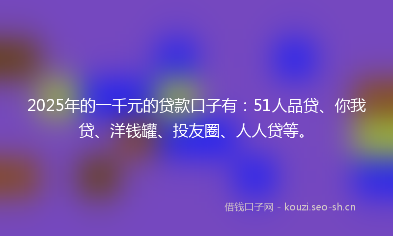 2025年的一千元的贷款口子有：51人品贷、你我贷、洋钱罐、投友圈、人人贷等。