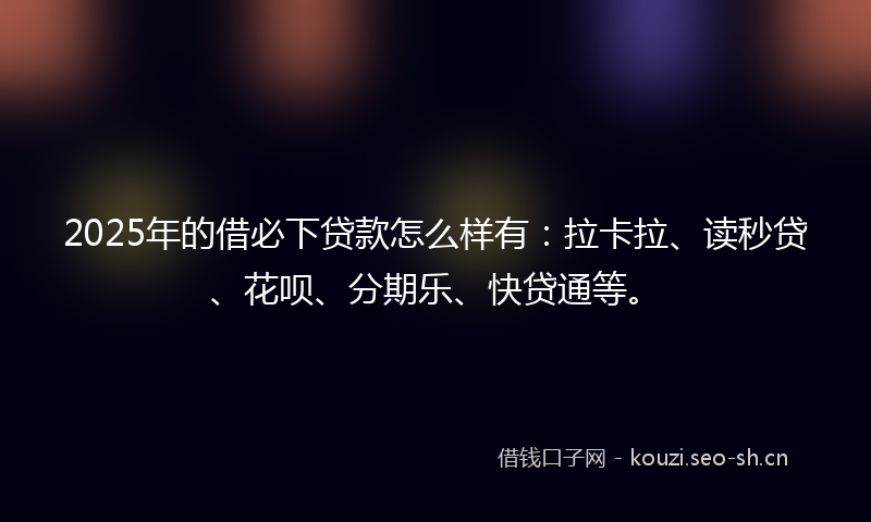 2025年的借必下贷款怎么样有：拉卡拉、读秒贷、花呗、分期乐、快贷通等。