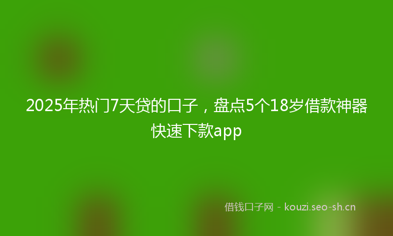 2025年热门7天贷的口子，盘点5个18岁借款神器快速下款app