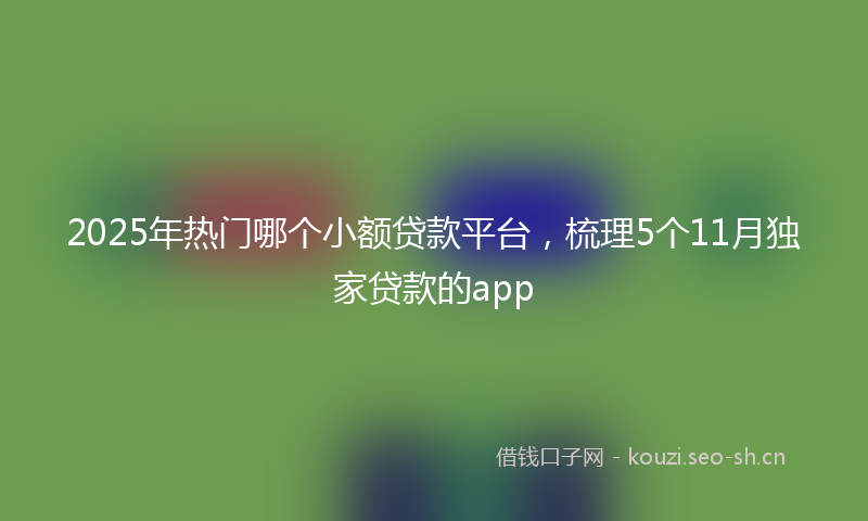 2025年热门哪个小额贷款平台，梳理5个11月独家贷款的app
