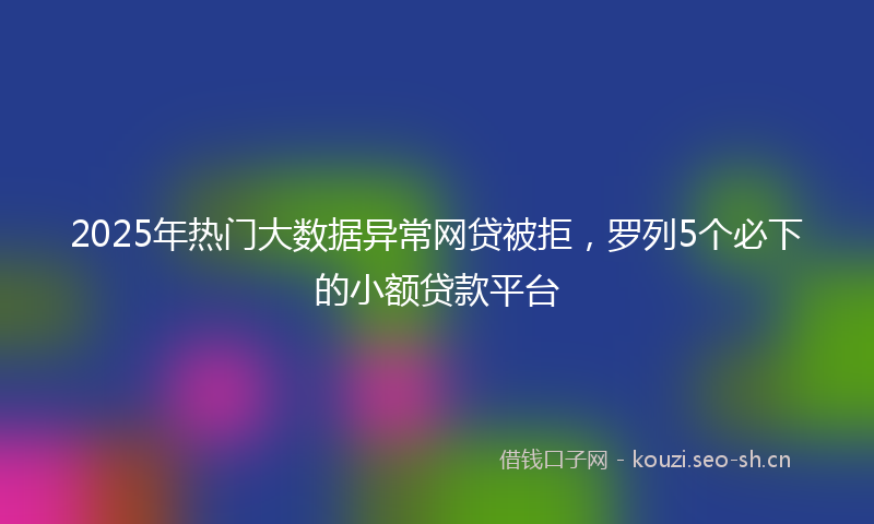 2025年热门大数据异常网贷被拒，罗列5个必下的小额贷款平台