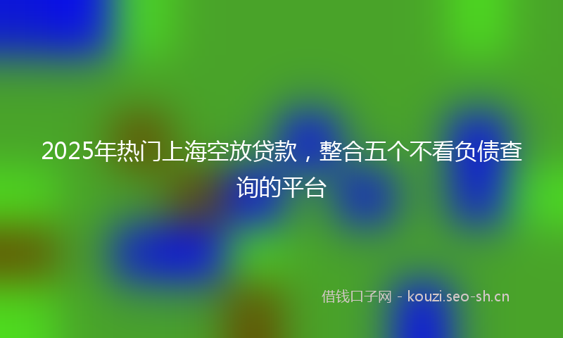 2025年热门上海空放贷款，整合五个不看负债查询的平台
