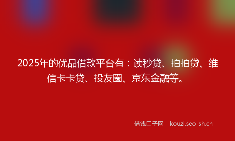 2025年的优品借款平台有：读秒贷、拍拍贷、维信卡卡贷、投友圈、京东金融等。
