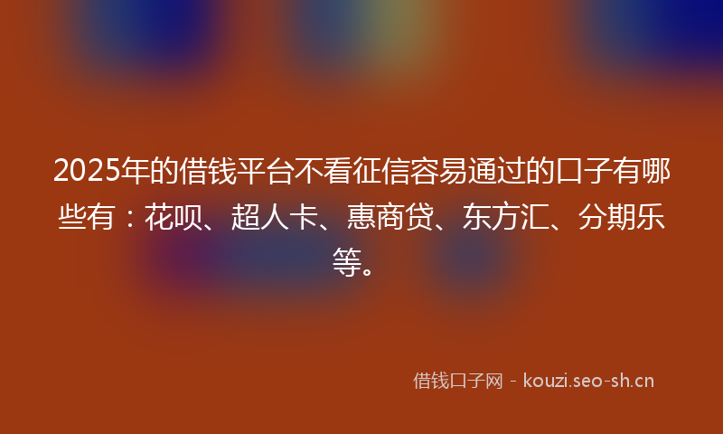 2025年的借钱平台不看征信容易通过的口子有哪些有：花呗、超人卡、惠商贷、东方汇、分期乐等。