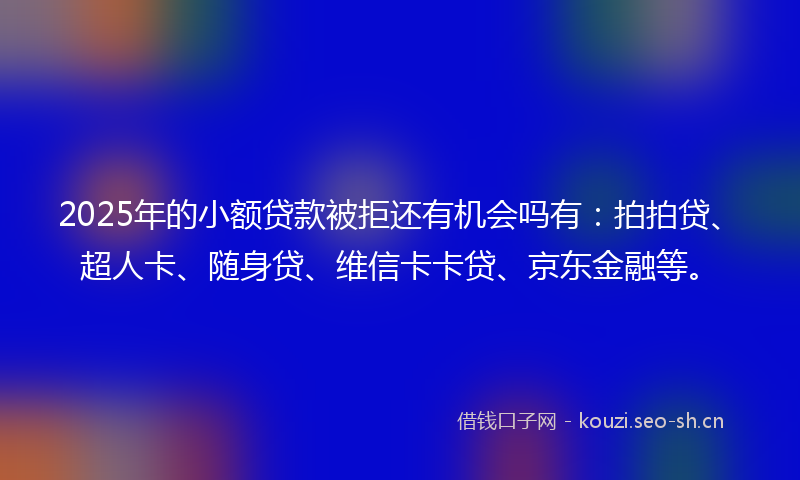 2025年的小额贷款被拒还有机会吗有：拍拍贷、超人卡、随身贷、维信卡卡贷、京东金融等。