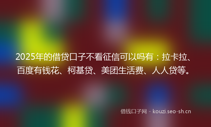 2025年的借贷口子不看征信可以吗有：拉卡拉、百度有钱花、柯基贷、美团生活费、人人贷等。