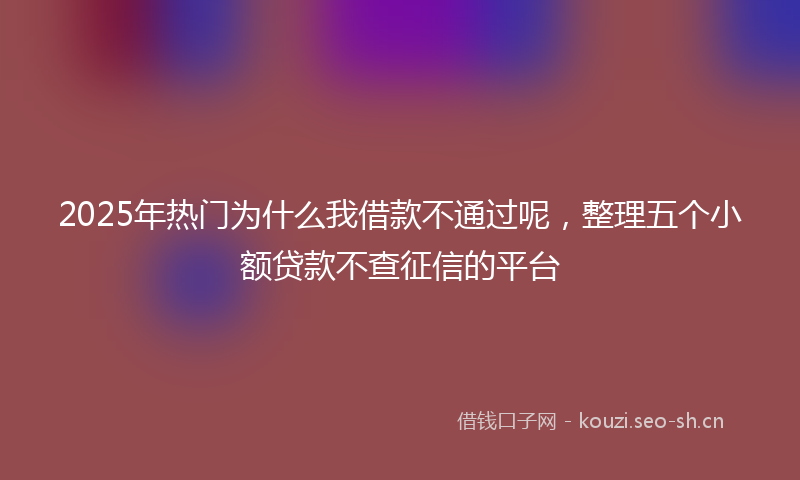 2025年热门为什么我借款不通过呢，整理五个小额贷款不查征信的平台