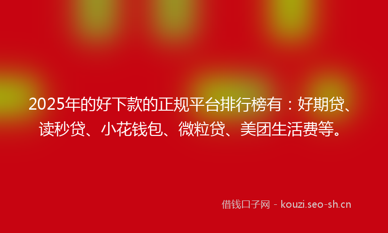 2025年的好下款的正规平台排行榜有：好期贷、读秒贷、小花钱包、微粒贷、美团生活费等。