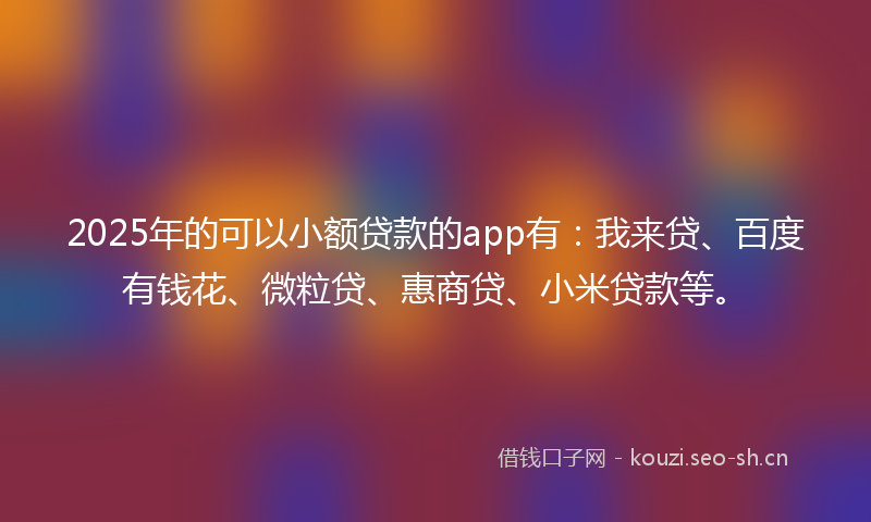 2025年的可以小额贷款的app有：我来贷、百度有钱花、微粒贷、惠商贷、小米贷款等。