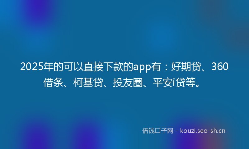 2025年的可以直接下款的app有：好期贷、360借条、柯基贷、投友圈、平安i贷等。