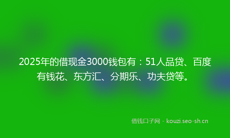 2025年的借现金3000钱包有：51人品贷、百度有钱花、东方汇、分期乐、功夫贷等。