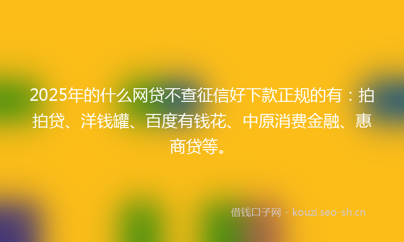 2025年的什么网贷不查征信好下款正规的有：拍拍贷、洋钱罐、百度有钱花、中原消费金融、惠商贷等。
