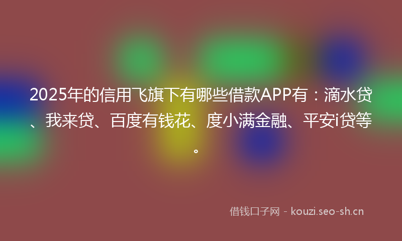 2025年的信用飞旗下有哪些借款APP有：滴水贷、我来贷、百度有钱花、度小满金融、平安i贷等。