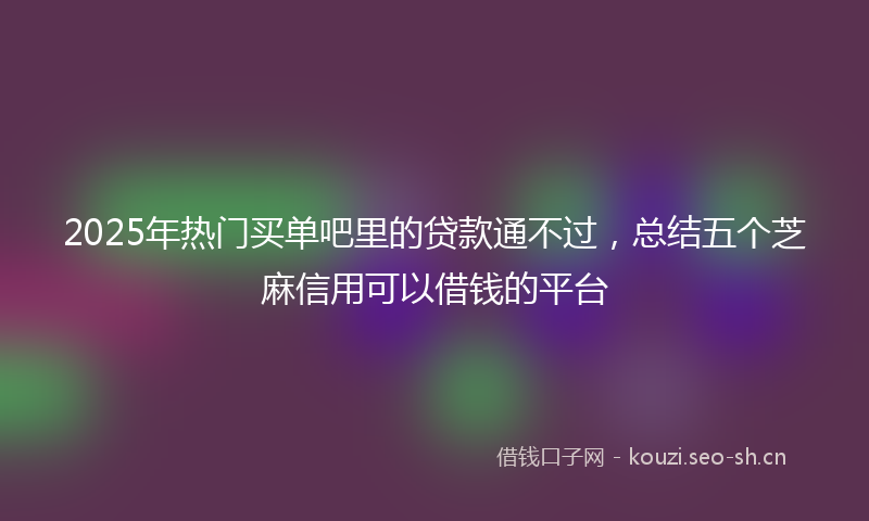 2025年热门买单吧里的贷款通不过，总结五个芝麻信用可以借钱的平台