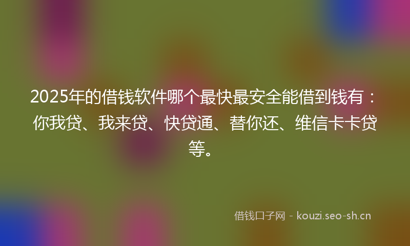 2025年的借钱软件哪个最快最安全能借到钱有：你我贷、我来贷、快贷通、替你还、维信卡卡贷等。