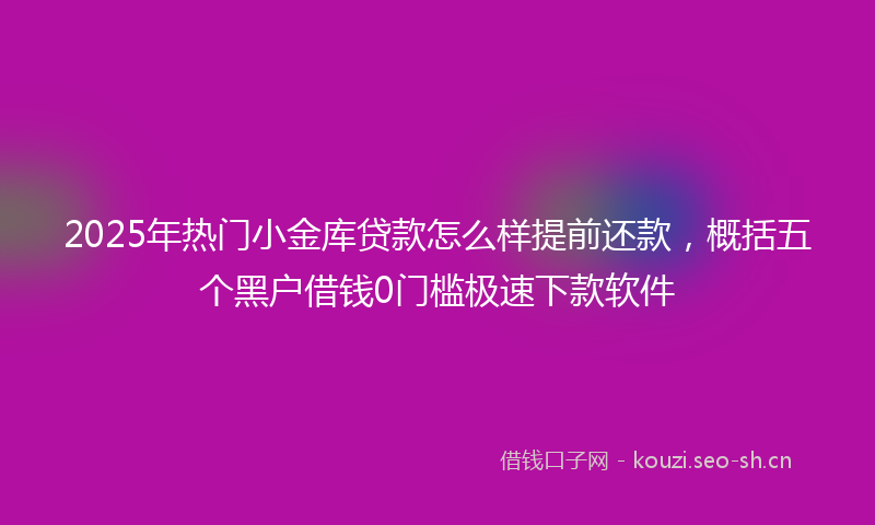 2025年热门小金库贷款怎么样提前还款，概括五个黑户借钱0门槛极速下款软件