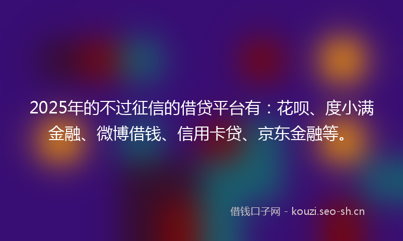 2025年的不过征信的借贷平台有：花呗、度小满金融、微博借钱、信用卡贷、京东金融等。