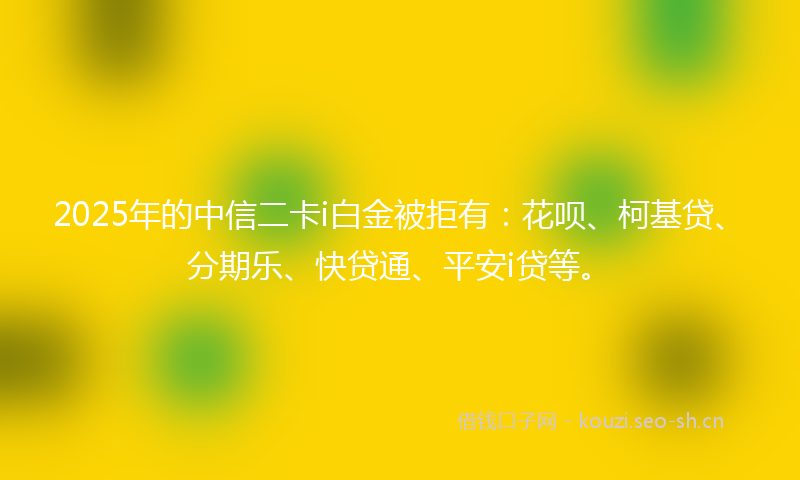 2025年的中信二卡i白金被拒有：花呗、柯基贷、分期乐、快贷通、平安i贷等。
