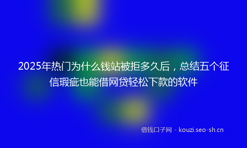 2025年热门为什么钱站被拒多久后，总结五个征信瑕疵也能借网贷轻松下款的软件