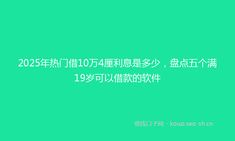 2025年热门借10万4厘利息是多少，盘点五个满19岁可以借款的软件