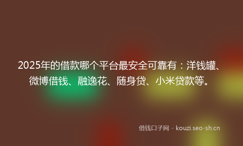 2025年的借款哪个平台最安全可靠有：洋钱罐、微博借钱、融逸花、随身贷、小米贷款等。