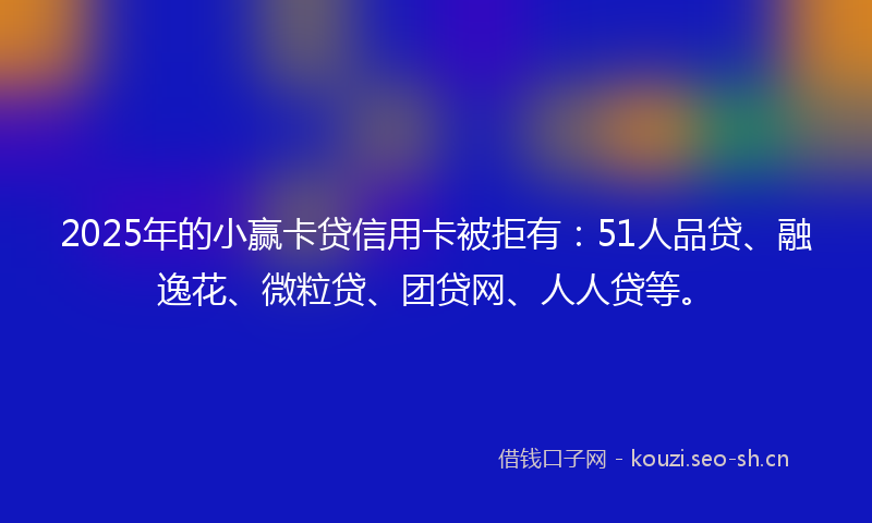 2025年的小赢卡贷信用卡被拒有：51人品贷、融逸花、微粒贷、团贷网、人人贷等。