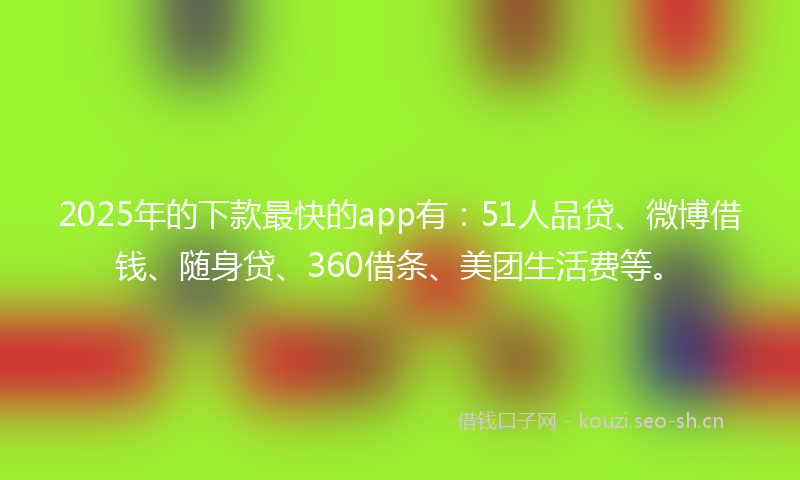 2025年的下款最快的app有：51人品贷、微博借钱、随身贷、360借条、美团生活费等。