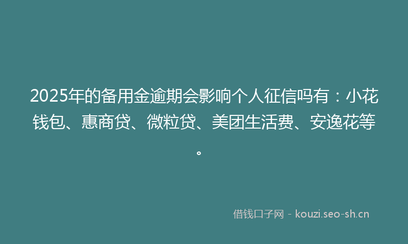 2025年的备用金逾期会影响个人征信吗有：小花钱包、惠商贷、微粒贷、美团生活费、安逸花等。