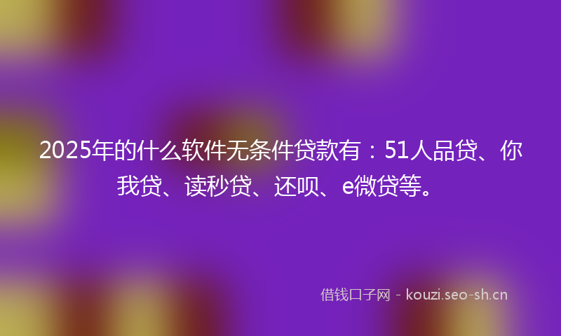 2025年的什么软件无条件贷款有：51人品贷、你我贷、读秒贷、还呗、e微贷等。