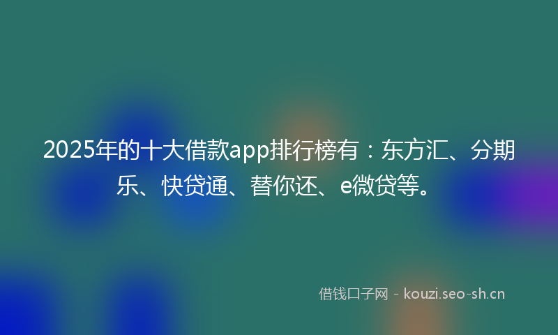 2025年的十大借款app排行榜有：东方汇、分期乐、快贷通、替你还、e微贷等。