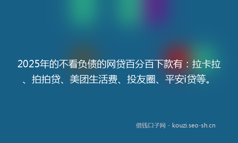 2025年的不看负债的网贷百分百下款有：拉卡拉、拍拍贷、美团生活费、投友圈、平安i贷等。