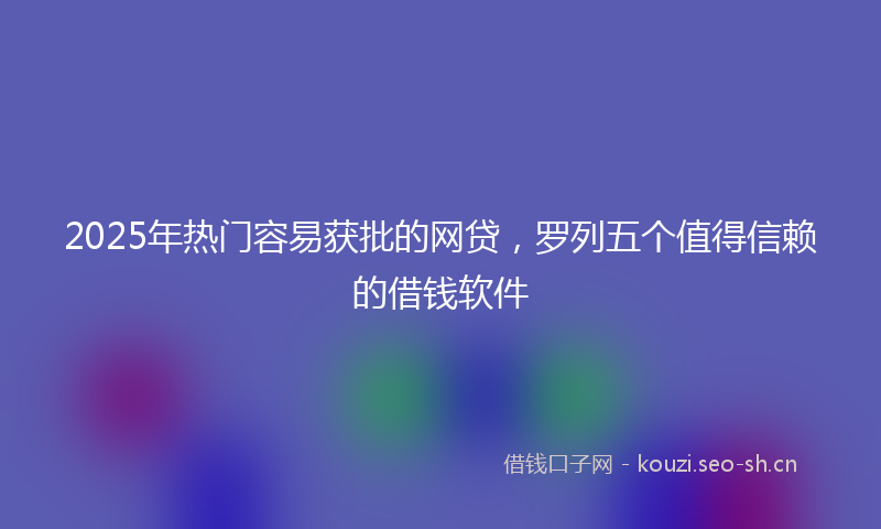 2025年热门容易获批的网贷，罗列五个值得信赖的借钱软件