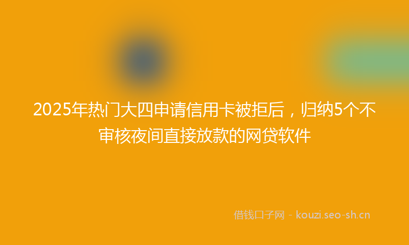 2025年热门大四申请信用卡被拒后,归纳5个不审核夜间直接放款的网贷软件