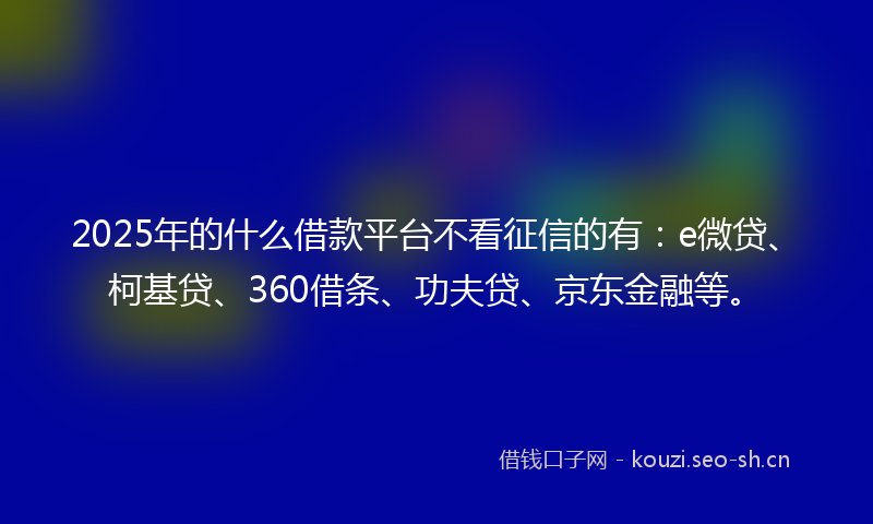 2025年的什么借款平台不看征信的有：e微贷、柯基贷、360借条、功夫贷、京东金融等。