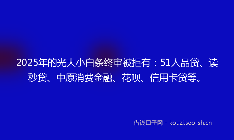2025年的光大小白条终审被拒有：51人品贷、读秒贷、中原消费金融、花呗、信用卡贷等。