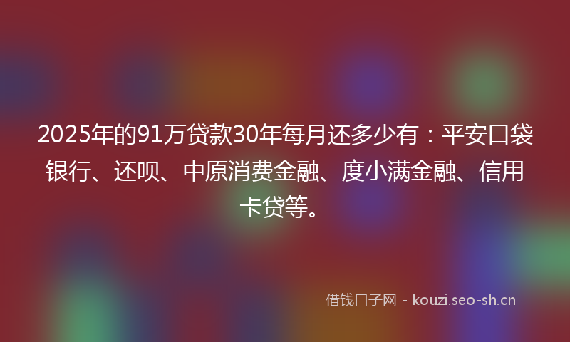 2025年的91万贷款30年每月还多少有：平安口袋银行、还呗、中原消费金融、度小满金融、信用卡贷等。