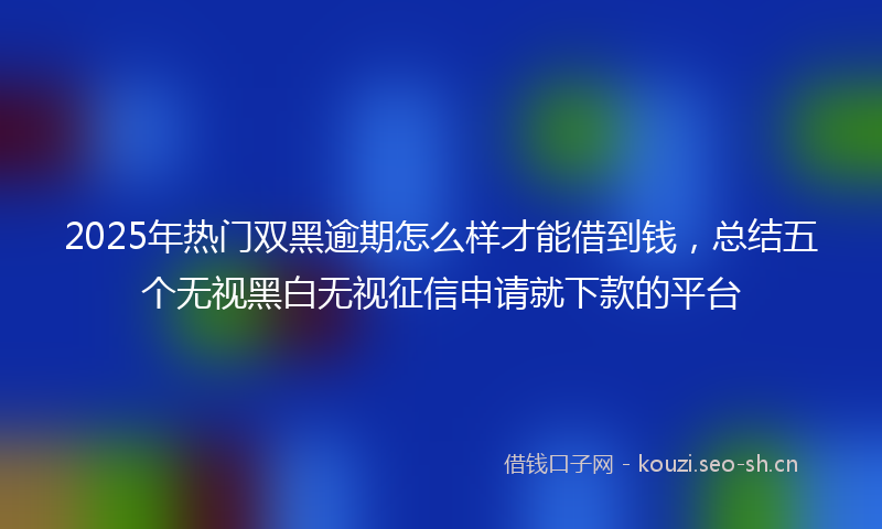2025年热门双黑逾期怎么样才能借到钱，总结五个无视黑白无视征信申请就下款的平台