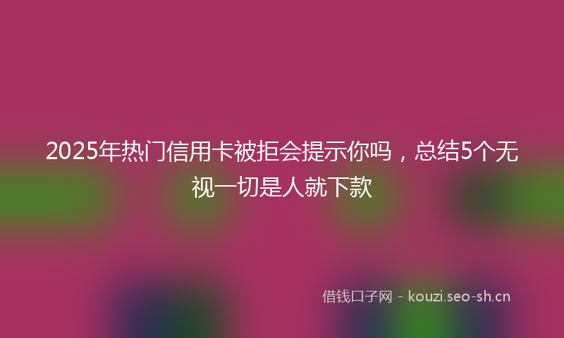 2025年热门信用卡被拒会提示你吗,总结5个无视一切是人就下款